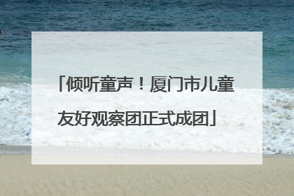 倾听童声！厦门市儿童友好观察团正式成团
