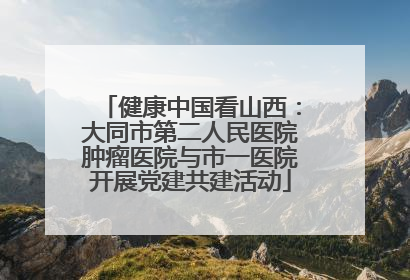 健康中国看山西：大同市第二人民医院肿瘤医院与市一医院开展党建共建活动
