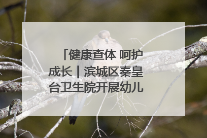 健康查体 呵护成长｜滨城区秦皇台卫生院开展幼儿园儿童健康体检