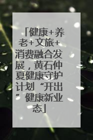 健康+养老+文旅+消费融合发展，黄石仲夏健康守护计划“开出”健康新业态
