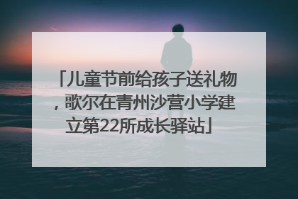 儿童节前给孩子送礼物，歌尔在青州沙营小学建立第22所成长驿站