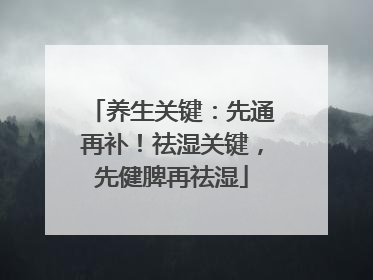 养生关键：先通再补！祛湿关键，先健脾再祛湿