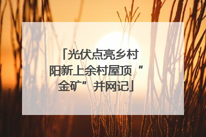 光伏点亮乡村 阳新上余村屋顶“金矿”并网记