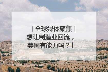 全球媒体聚焦｜想让制造业回流，美国有能力吗？