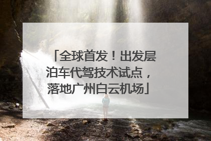 全球首发！出发层泊车代驾技术试点，落地广州白云机场