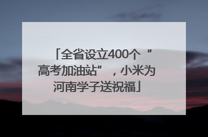 全省设立400个“高考加油站”，小米为河南学子送祝福