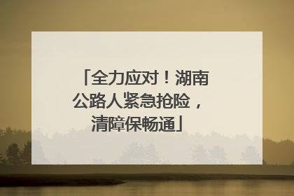 全力应对！湖南公路人紧急抢险，清障保畅通