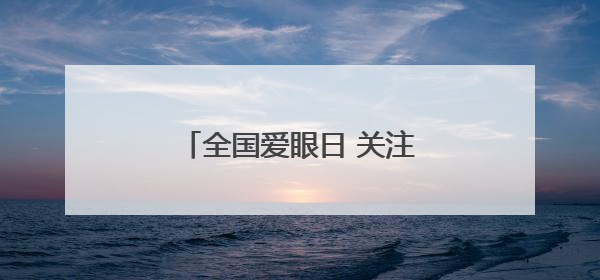 全国爱眼日 关注“一老一小”守护全生命周期眼健康