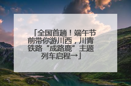 全国首趟！端午节前带你游川西，川青铁路“成路鹿”主题列车启程→