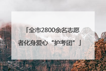 全市2800余名志愿者化身爱心“护考团”