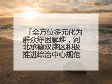 全方位多元化为群众纾困解难，河北承德双滦区积极推进综治中心规范化建设