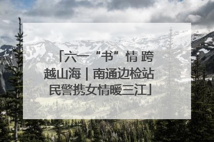六一“书”情 跨越山海｜南通边检站民警携女情暖三江