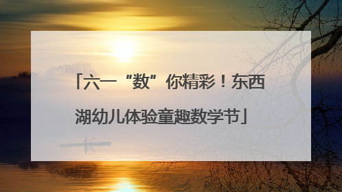 六一“数”你精彩！东西湖幼儿体验童趣数学节