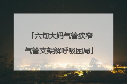 六旬大妈气管狭窄 气管支架解呼吸困局