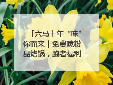 六马十年“味”你而来｜免费嗦粉品烙锅，跑者福利抢先看！