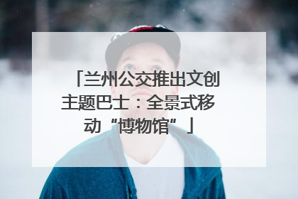 兰州公交推出文创主题巴士：全景式移动“博物馆”