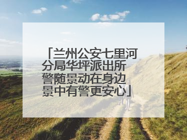 兰州公安七里河分局华坪派出所 警随景动在身边 景中有警更安心