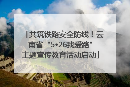 共筑铁路安全防线！云南省“5•26我爱路”主题宣传教育活动启动