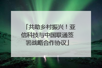 共助乡村振兴！亚信科技与中国联通签署战略合作协议