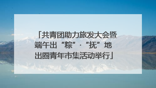 共青团助力旅发大会暨端午出“粽”·“抚”地出圈青年市集活动举行