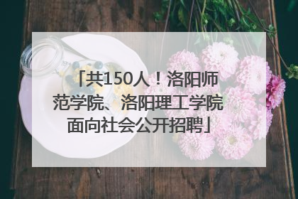 共150人！洛阳师范学院、洛阳理工学院面向社会公开招聘