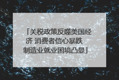 关税政策反噬美国经济 消费者信心暴跌 制造业就业困境凸显