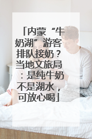 内蒙“牛奶湖”游客排队接奶？当地文旅局：是纯牛奶不是湖水，可放心喝