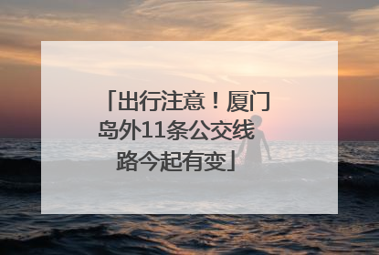 出行注意！厦门岛外11条公交线路今起有变
