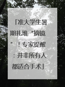 准大学生暑期扎堆“摘镜”！专家提醒：并非所有人都适合手术