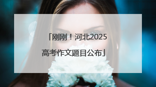 刚刚！河北2025高考作文题目公布