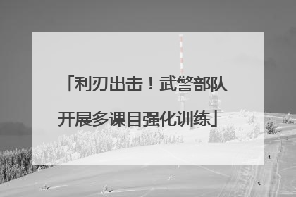 利刃出击！武警部队开展多课目强化训练