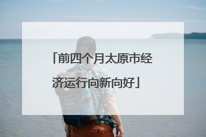 前四个月太原市经济运行向新向好