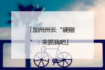 加州州长“硬刚”：来抓我吧