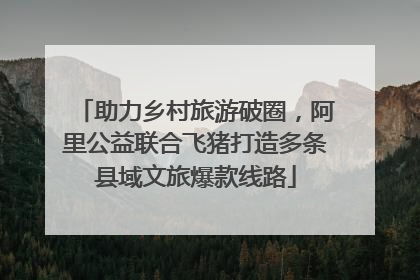助力乡村旅游破圈，阿里公益联合飞猪打造多条县域文旅爆款线路