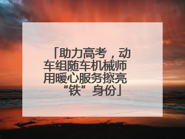 助力高考，动车组随车机械师用暖心服务擦亮“铁”身份