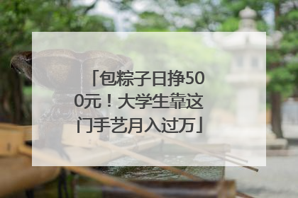 包粽子日挣500元！大学生靠这门手艺月入过万