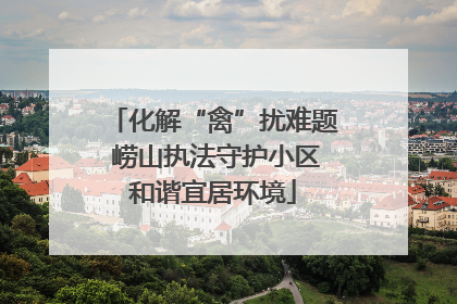 化解“禽”扰难题 崂山执法守护小区和谐宜居环境