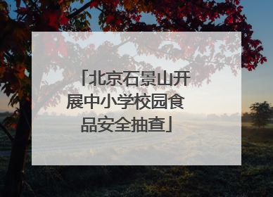 北京石景山开展中小学校园食品安全抽查