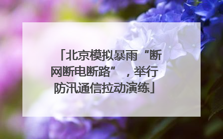 北京模拟暴雨“断网断电断路”，举行防汛通信拉动演练
