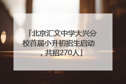 北京汇文中学大兴分校首届小升初招生启动，共招270人