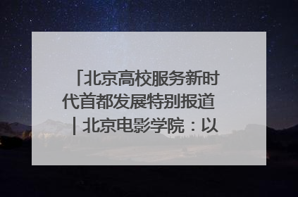 北京高校服务新时代首都发展特别报道｜北京电影学院：以光影为笔 绘就首都高质量发展新画卷