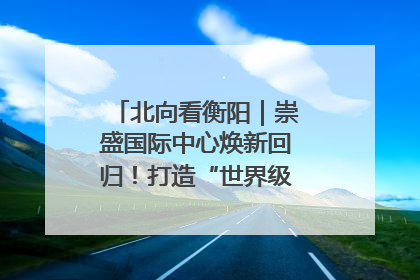 北向看衡阳｜崇盛国际中心焕新回归！打造“世界级美食主题公园”