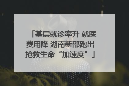 基层就诊率升 就医费用降 湖南新邵跑出抢救生命“加速度”