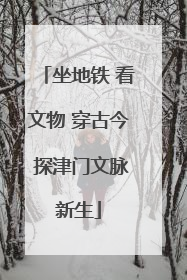 坐地铁 看文物 穿古今 探津门文脉新生
