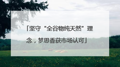 坚守“全谷物纯天然”理念，梦思香获市场认可