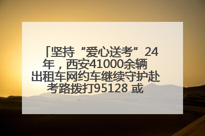 坚持“爱心送考”24年，西安41000余辆出租车网约车继续守护赴考路拨打95128 或者88880000均可报名参加一对一送考