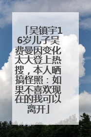 吴镇宇16岁儿子吴费曼因变化太大登上热搜，本人晒搞怪照：如果不喜欢现在的我可以离开