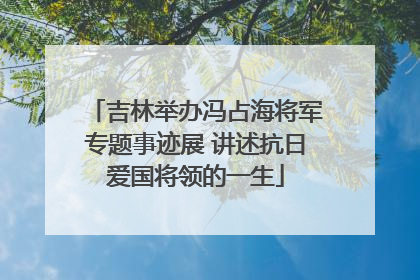 吉林举办冯占海将军专题事迹展 讲述抗日爱国将领的一生