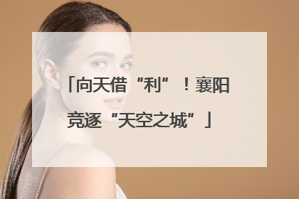 向天借“利”！襄阳竞逐“天空之城”