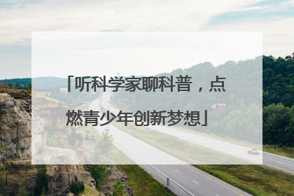 听科学家聊科普，点燃青少年创新梦想